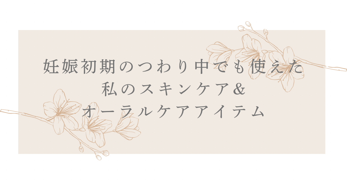 妊娠初期のつわり中でも使えた！私のスキンケア＆オーラルケアアイテム